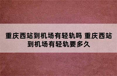 重庆西站到机场有轻轨吗 重庆西站到机场有轻轨要多久